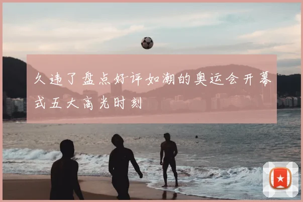 久违了盘点好评如潮的奥运会开幕式五大高光时刻