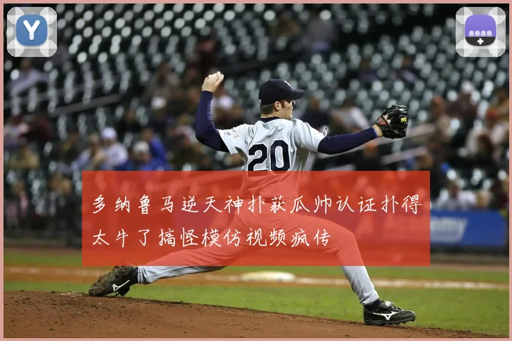 多纳鲁马逆天神扑获瓜帅认证扑得太牛了搞怪模仿视频疯传