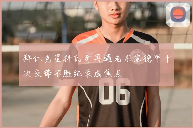 拜仁克星科瓦奇再遇老东家德甲十次交锋不胜纪录成焦点