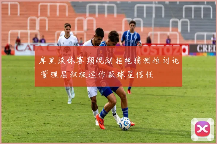 库里谈休赛期规划拒绝猜测性讨论 管理层积极运作获球星信任