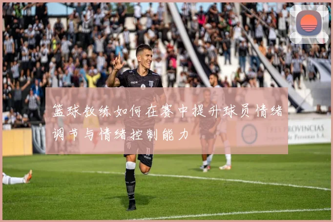 篮球教练如何在赛中提升球员情绪调节与情绪控制能力