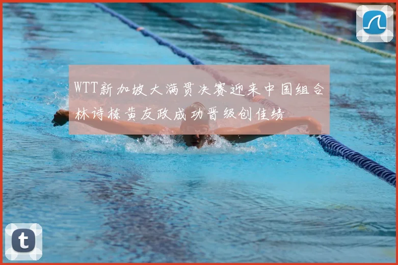 WTT新加坡大满贯决赛迎来中国组合林诗栋黄友政成功晋级创佳绩