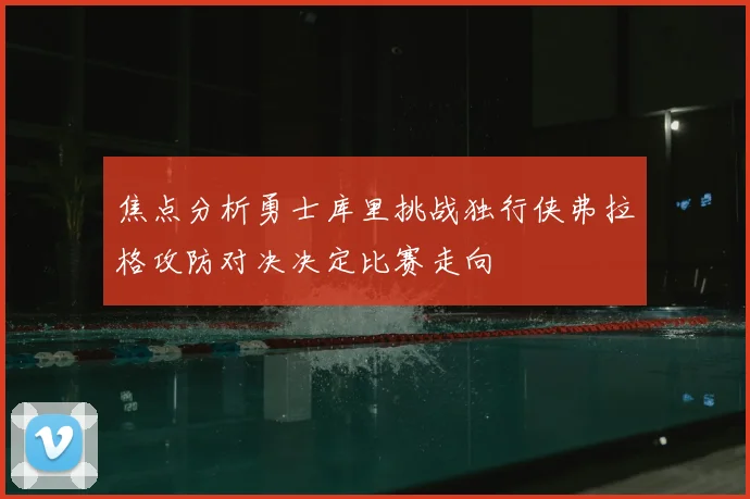 焦点分析勇士库里挑战独行侠弗拉格攻防对决决定比赛走向