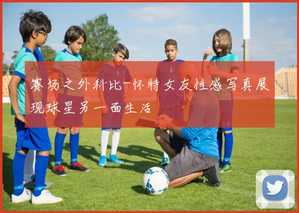 赛场之外科比-怀特女友性感写真展现球星另一面生活