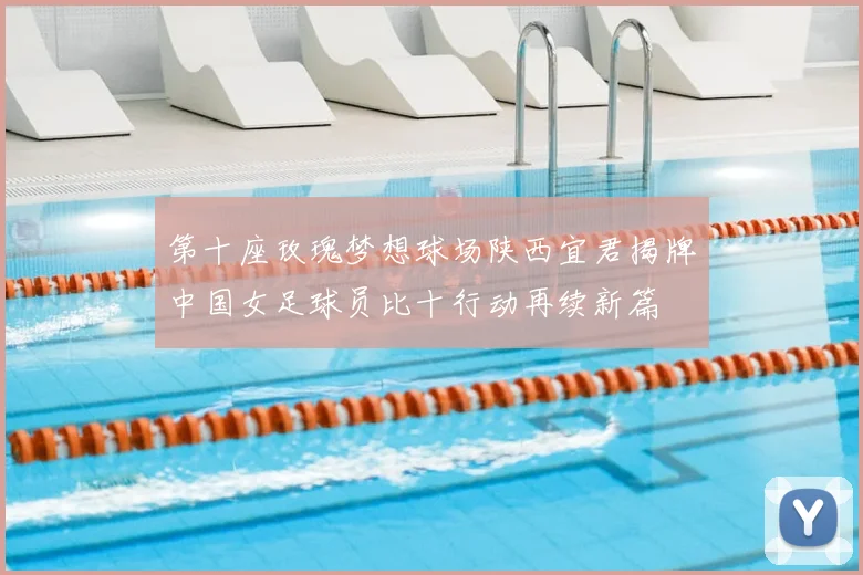 第十座玫瑰梦想球场陕西宜君揭牌中国女足球员比十行动再续新篇
