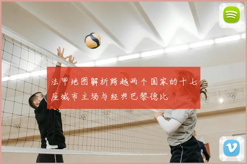 法甲地图解析跨越两个国家的十七座城市主场与经典巴黎德比