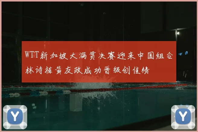 WTT新加坡大满贯决赛迎来中国组合林诗栋黄友政成功晋级创佳绩