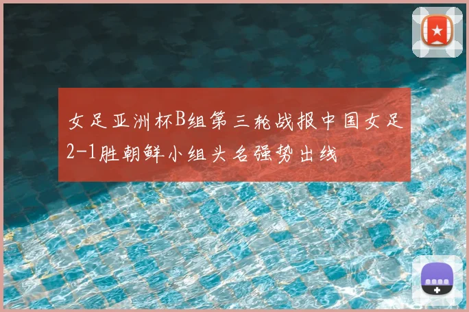 女足亚洲杯B组第三轮战报中国女足2-1胜朝鲜小组头名强势出线